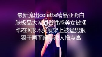 最新流出colette精品亚裔白肤极品大波翘臀性感美女被捆绑在X形木头展架上被猛男狠狠干画面唯美诱人撸点高