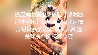 极品美女露出超体验【超刺激户外露出】约炮激战双飞超棒身材极品亲姐妹 双凤争屌 翘美臀挨个操 极致享受