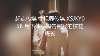 起点传媒 性视界传媒 XSJKY058 用下体惩罚告密我的校花班长