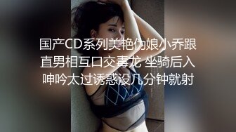 国产CD系列美艳伪娘小乔跟直男相互口交毒龙 坐骑后入呻吟太过诱惑没几分钟就射