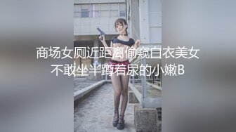 商场女厕近距离偷窥白衣美女不敢坐半蹲着尿的小嫩B