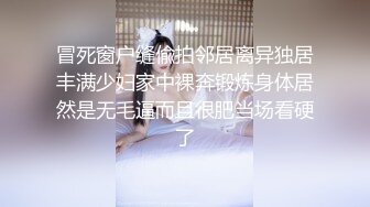 冒死窗户缝偸拍邻居离异独居丰满少妇家中裸奔锻炼身体居然是无毛逼而且很肥当场看硬了