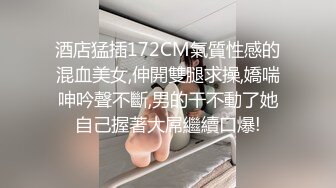 酒店猛插172CM氣質性感的混血美女,伸開雙腿求操,嬌喘呻吟聲不斷,男的干不動了她自己握著大屌繼續口爆!