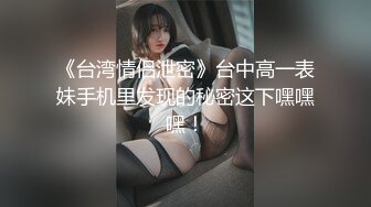 《台湾情侣泄密》台中高一表妹手机里发现的秘密这下嘿嘿嘿！