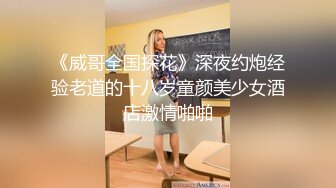 《威哥全国探花》深夜约炮经验老道的十八岁童颜美少女酒店激情啪啪