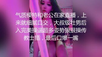 气质模特和老公在家直播，上来就细腻口交，大叔级壮男后入完美操逼超多姿势狠狠操传教士插，最后口爆一嘴