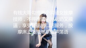 有钱大哥勾搭两个风骚女按摩技师，不停撩骚扒光玩奶又摸逼，享受骚逼的口活服务，按摩床上激情爆草淫声荡语