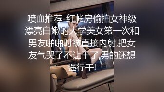 喷血推荐-红帐房偷拍女神级漂亮白嫩的大学美女第一次和男友啪啪时被直接内射,把女友气哭了不让干了,男的还想强行干!