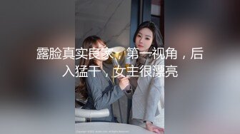 露脸真实良家，第一视角，后入猛干，女主很漂亮