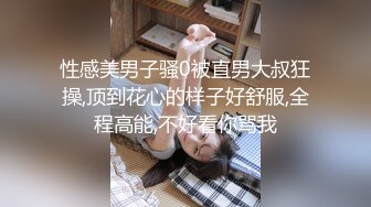 性感美男子骚0被直男大叔狂操,顶到花心的样子好舒服,全程高能,不好看你骂我