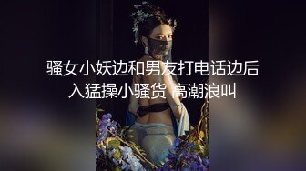 骚女小妖边和男友打电话边后入猛操小骚货 高潮浪叫