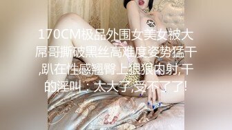 170CM极品外围女美女被大屌哥撕破黑丝高难度姿势猛干,趴在性感翘臀上狠狠内射,干的淫叫：太大了,受不了了!