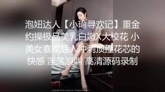 泡妞达人【小瑜寻欢记】重金约操极品美乳白嫩X大校花 小美女喜欢后入冲刺顶撞花芯的快感 淫荡浪叫 高清源码录制