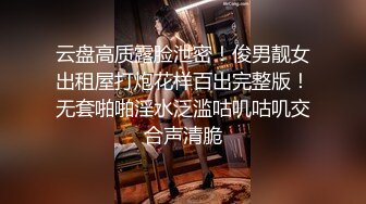 云盘高质露脸泄密！俊男靓女出租屋打炮花样百出完整版！无套啪啪淫水泛滥咕叽咕叽交合声清脆