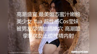 高潮盛宴 最美媚态蜜汁嫩鲍美少女 Yua 超性感Cos莹妹 被男友尽情抽插嫩穴 高潮颤挛N次女上位榨精内射