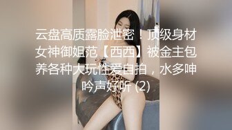 云盘高质露脸泄密！顶级身材女神御姐范【西西】被金主包养各种大玩性爱自拍，水多呻吟声好听 (2)