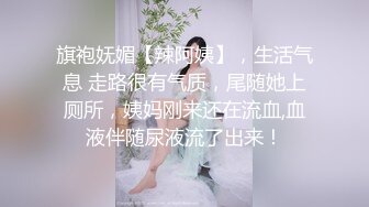 旗袍妩媚【辣阿姨】，生活气息 走路很有气质，尾随她上厕所，姨妈刚来还在流血,血液伴随尿液流了出来！