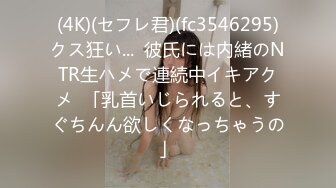 (4K)(セフレ君)(fc3546295)クス狂い...  彼氏には内緒のNTR生ハメで連続中イキアクメ  「乳首いじられると、すぐちんん欲しくなっちゃうの」