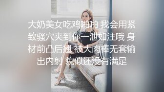 大奶美女吃鸡啪啪 我会用紧致骚穴夹到你一泄如注哦 身材前凸后翘 被大肉棒无套输出内射 貌似还没有满足