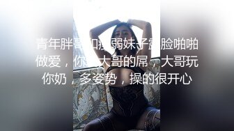 青年胖哥和瘦弱妹子露脸啪啪做爱，你玩大哥的屌，大哥玩你奶，多姿势，操的很开心