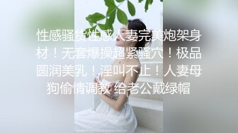 性感骚货性感人妻完美炮架身材！无套爆操超紧骚穴！极品圆润美乳！淫叫不止！人妻母狗偷情调教 给老公戴绿帽