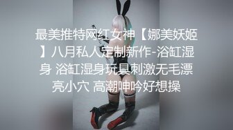 最美推特网红女神【娜美妖姬】八月私人定制新作-浴缸湿身 浴缸湿身玩具刺激无毛漂亮小穴 高潮呻吟好想操