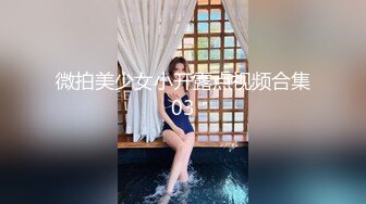 微拍美少女小开露点视频合集03