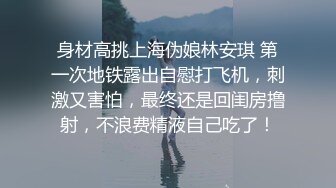 身材高挑上海伪娘林安琪 第一次地铁露出自慰打飞机，刺激又害怕，最终还是回闺房撸射，不浪费精液自己吃了！