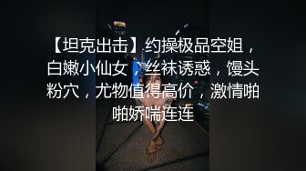 【坦克出击】约操极品空姐，白嫩小仙女，丝袜诱惑，馒头粉穴，尤物值得高价，激情啪啪娇喘连连