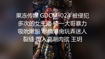 果冻传媒 GDCM-024 被侵犯多次的女主播 榜一大哥暴力吸吮嫩鲍 尽情爆肏玩弄迷人裂缝 堕入高潮肉欲 王玥