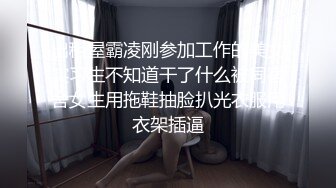 出租屋霸凌刚参加工作的美女实习生不知道干了什么被同宿舍女生用拖鞋抽脸扒光衣服用衣架插逼