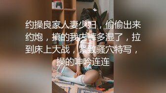 约操良家人妻少妇，偷偷出来约炮，搞的我内裤多湿了，拉到床上大战，紧致骚穴特写，操的呻吟连连