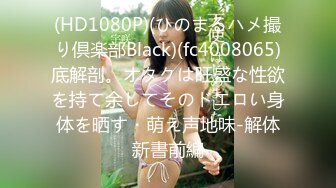 (HD1080P)(ひのまるハメ撮り倶楽部Black)(fc4008065)底解剖。オタクは旺盛な性欲を持て余してそのドエロい身体を晒す・萌え声地味-解体新書前編