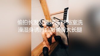 偷拍长发及腰妹洗PP浴室洗澡湿身诱惑白嫩美臀大长腿