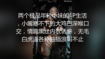 两个极品年轻小妹的4P生活，小嘴塞不下的大鸡巴深喉口交，情趣黑丝内衣诱惑，无毛白虎逼各种抽插浪叫不止