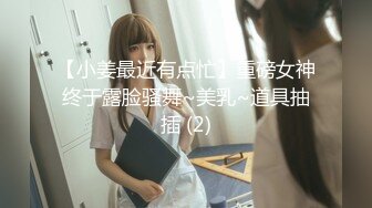 【小姜最近有点忙】重磅女神终于露脸骚舞~美乳~道具抽插 (2)