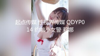 起点传媒 性视界传媒 QDYP014 约啪小女警 莉娜