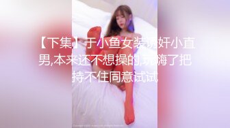 【下集】于小鱼女装诱奸小直男,本来还不想操的,玩嗨了把持不住同意试试