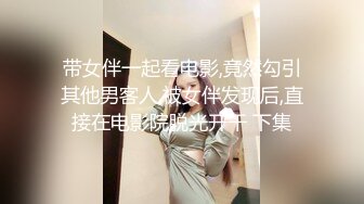 带女伴一起看电影,竟然勾引其他男客人,被女伴发现后,直接在电影院脱光开干 下集