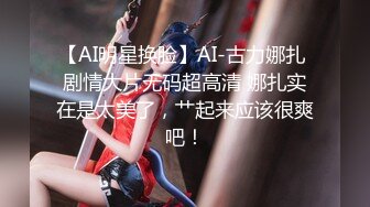 【AI明星换脸】AI-古力娜扎 剧情大片无码超高清 娜扎实在是太美了，艹起来应该很爽吧！