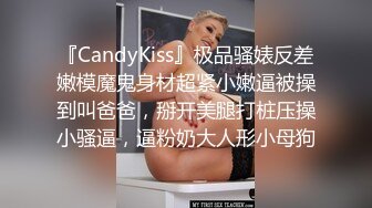 『CandyKiss』极品骚婊反差嫩模魔鬼身材超紧小嫩逼被操到叫爸爸，掰开美腿打桩压操小骚逼，逼粉奶大人形小母狗