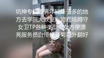 坑神专挑漂亮年轻妹子多的地方去学院大教室购物商场蹲守女卫TP各种类型美女方便漂亮服务员白带好多菊花外翻好大