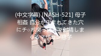 (中文字幕) [NASH-521] 母子相姦 自分が生まれてきた穴にチ○ポ突っ込んで射精しまくるマザコン息子