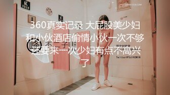 360真实记录 大屁股美少妇和小伙酒店偷情小伙一次不够 还要来一次少妇有点不高兴了