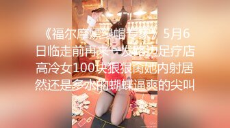 《福尔摩嫖绿帽专家》5月6日临走前再来一发路边足疗店高冷女100块狠狠肏她内射居然还是多水的蝴蝶逼爽的尖叫