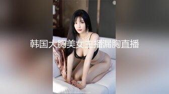 韩国大胸美女主播漏胸直播