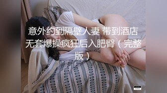 意外约到隔壁人妻 带到酒店无套爆操疯狂后入肥臀（完整版）