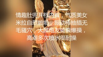 情趣肚兜开档内裤，气质美女米拉自慰啪啪，振动棒抽插无毛骚穴，大屌炮友骑乘爆操，高潮多次喷水很耐操