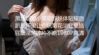 黑丝超短小黑裙妖妖体贴接吻趴里怀里让你玩菊花浴缸里插屁眼淫荡呻吟不断1080P高清