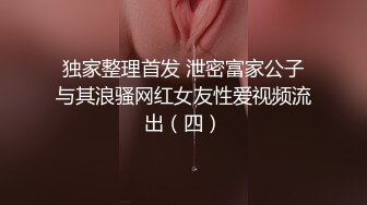 独家整理首发 泄密富家公子与其浪骚网红女友性爱视频流出（四）